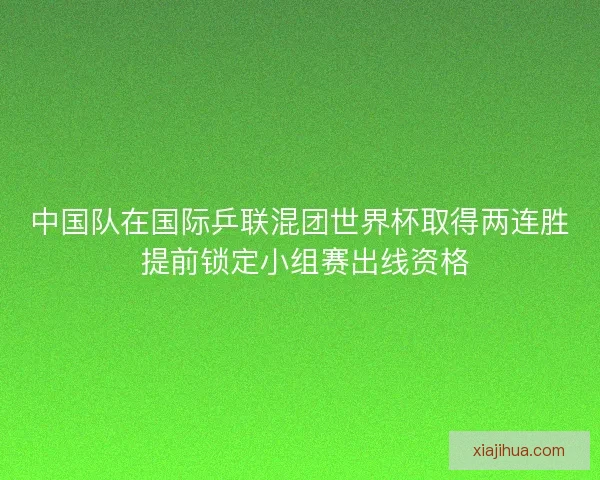 中国队在国际乒联混团世界杯取得两连胜 提前锁定小组赛出线资格
