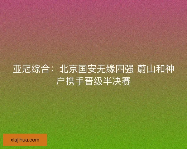 亚冠综合：北京国安无缘四强 蔚山和神户携手晋级半决赛